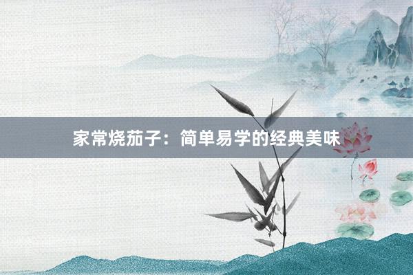 家常烧茄子：简单易学的经典美味