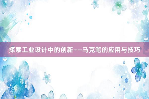 探索工业设计中的创新——马克笔的应用与技巧