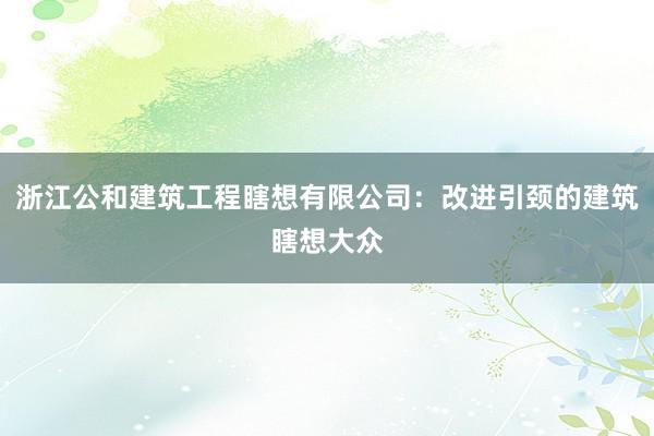 浙江公和建筑工程瞎想有限公司：改进引颈的建筑瞎想大众