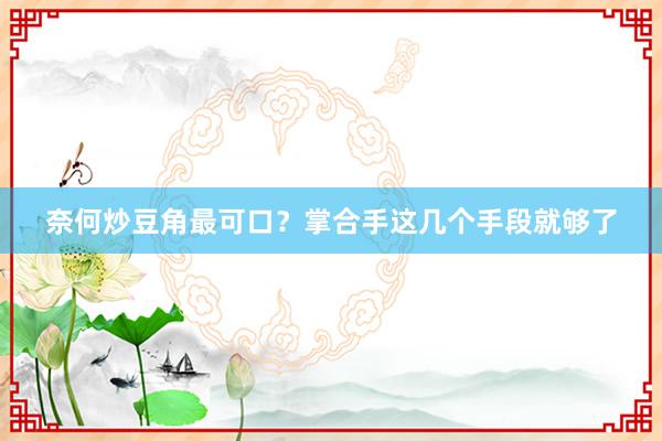 奈何炒豆角最可口？掌合手这几个手段就够了